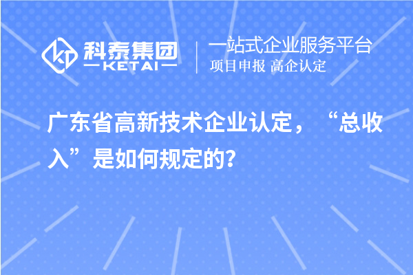 廣東省高新技術企業認定，“總收入”是如何規定的？