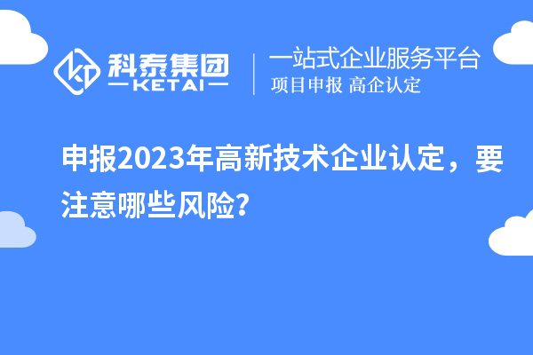 申報2023年<a href=http://5511mu.com target=_blank class=infotextkey>高新技術企業認定</a>，要注意哪些風險？