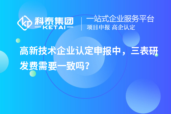 高新技術企業認定申報中，三表研發費需要一致嗎？