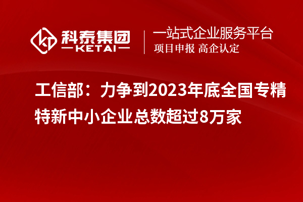 工信部：力爭到2023年底全國專精特新中小企業總數超過8萬家