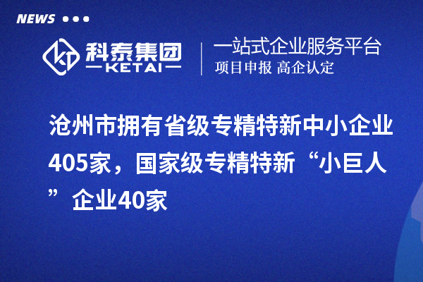 滄州市擁有省級專精特新中小企業405家，國家級專精特新“小巨人”企業40家