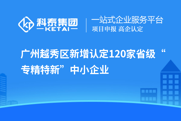 廣州越秀區(qū)新增認(rèn)定120家省級(jí)“專精特新”中小企業(yè)