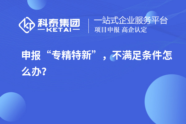 申報“專精特新”，不滿足條件怎么辦？