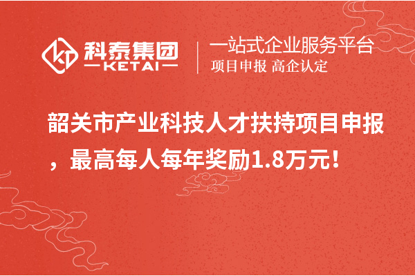 韶關市產業科技人才扶持項目申報，最高每人每年獎勵1.8萬元！