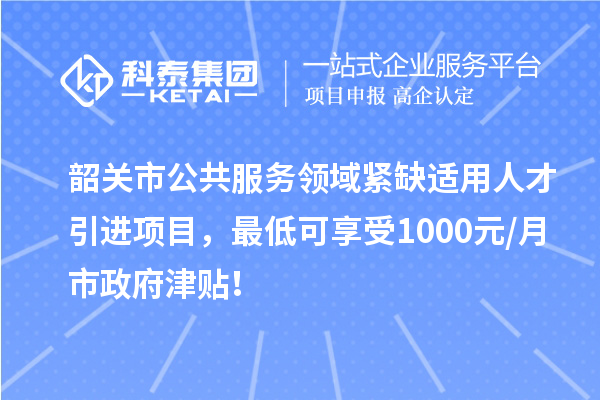 韶關市公共服務領域緊缺適用人才引進項目，最低可享受1000元/月市政府津貼！