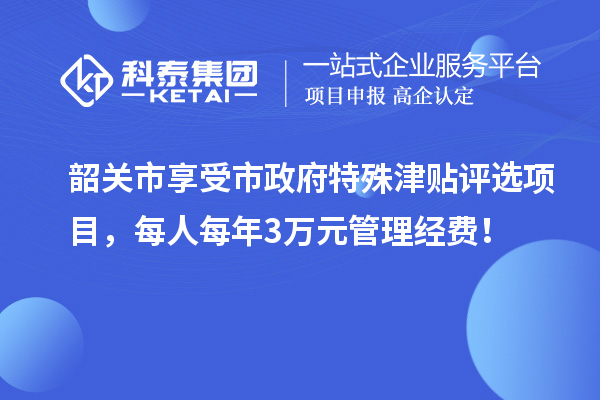 韶關市享受市政府特殊津貼評選項目，每人每年3萬元管理經費！