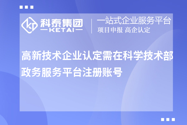 高新技術企業認定需在科學技術部政務服務平臺注冊賬號