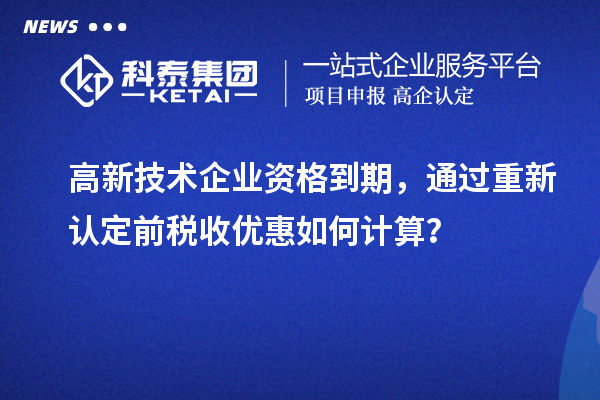 高新技術(shù)企業(yè)資格到期，通過(guò)重新認(rèn)定前稅收優(yōu)惠如何計(jì)算？