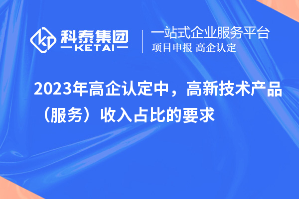 2023年高企認定中，高新技術產品（服務）收入占比的要求