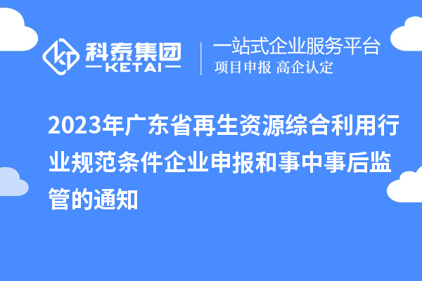 2023年廣東省再生資源綜合利用行業規范條件企業申報和事中事后監管的通知