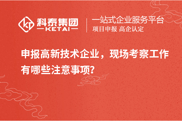 申報高新技術企業，現場考察工作有哪些注意事項？