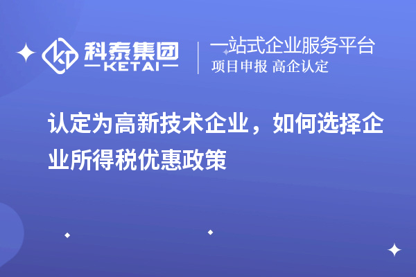 認定為高新技術(shù)企業(yè)，如何選擇企業(yè)所得稅優(yōu)惠政策