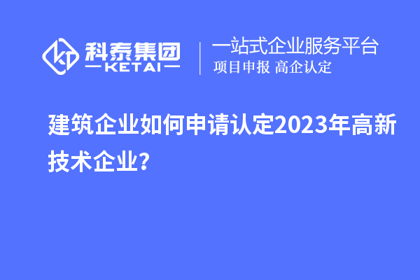 建筑企業如何申請認定2023年高新技術企業？