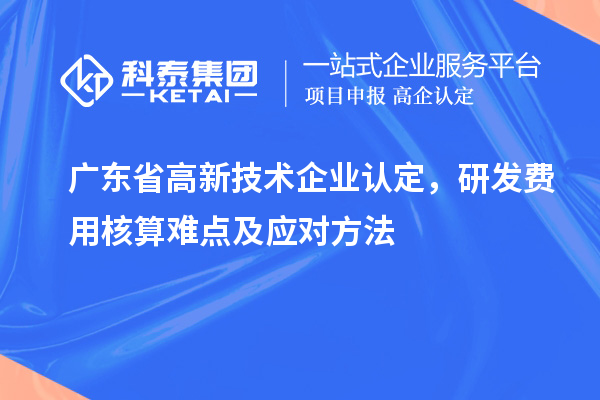 廣東省高新技術企業認定，研發費用核算難點及應對方法