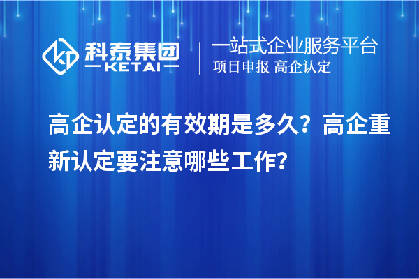 高企認定的有效期是多久？ 高企重新認定要注意哪些工作？