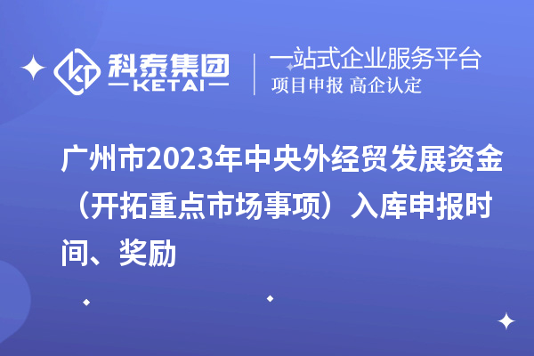 廣州市2023年中央外經貿發展資金（開拓重點市場事項）入庫申報時間、獎勵