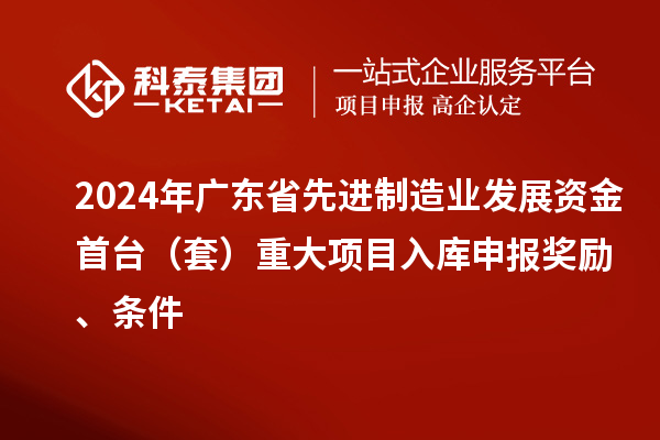 2024年廣東省先進制造業發展資金首臺（套）重大項目入庫申報獎勵、條件