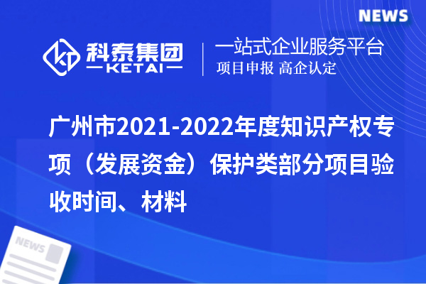 廣州市2021-2022年度知識產(chǎn)權(quán)專項（發(fā)展資金）保護(hù)類部分項目驗收時間、材料