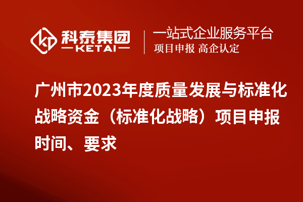 廣州市2023年度質(zhì)量發(fā)展與標(biāo)準(zhǔn)化戰(zhàn)略資金（標(biāo)準(zhǔn)化戰(zhàn)略）項(xiàng)目申報(bào)時(shí)間、要求