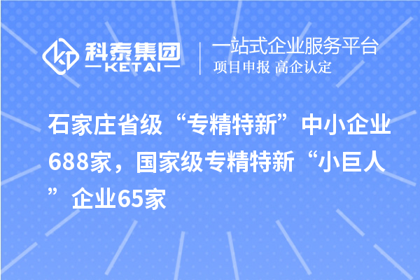 石家莊省級“專精特新”中小企業688家，國家級專精特新“小巨人”企業65家