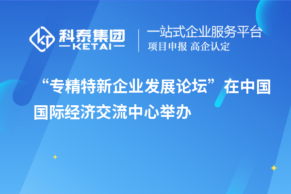 “專精特新企業發展論壇”在中國國際經濟交流中心舉辦