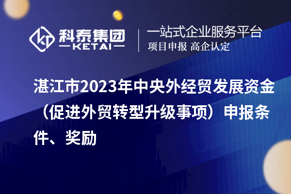 湛江市2023年中央外經(jīng)貿(mào)發(fā)展資金（促進(jìn)外貿(mào)轉(zhuǎn)型升級事項(xiàng)）申報(bào)條件、獎勵