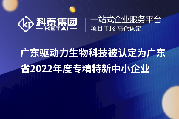 廣東驅動力生物科技被認定為廣東省2022年度專精特新中小企業