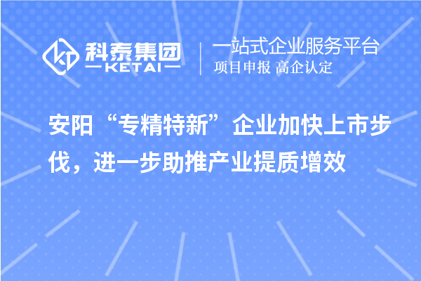 安陽“專精特新”企業(yè)加快上市步伐，進一步助推產業(yè)提質增效