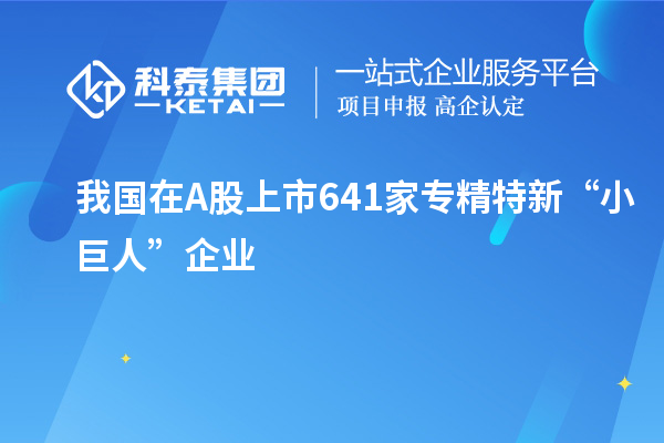 我國(guó)在A股上市641家專精特新“小巨人”企業(yè)