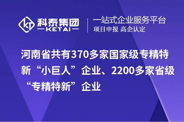 河南省共有370多家國家級(jí)專精特新“小巨人”企業(yè)、2200多家省級(jí)“專精特新”企業(yè)