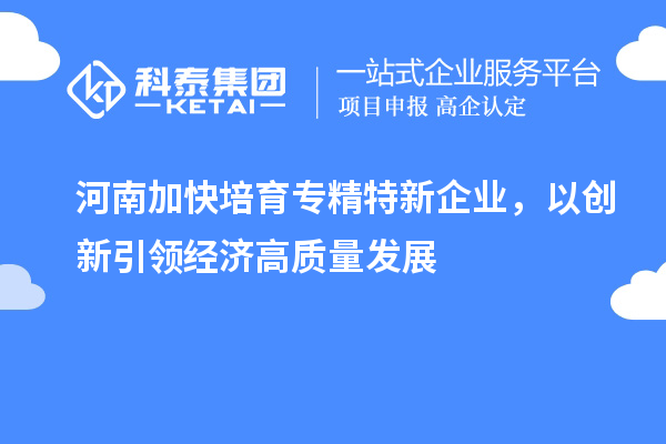 河南加快培育專精特新企業，以創新引領經濟高質量發展