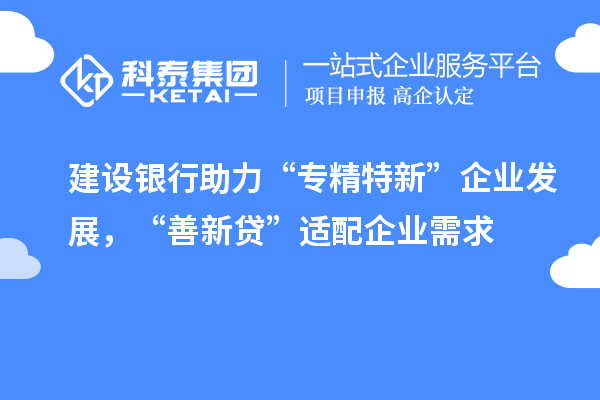 建設銀行助力“專精特新”企業發展，“善新貸”適配企業需求