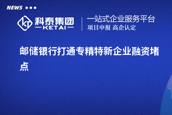 郵儲銀行打通專精特新企業融資堵點