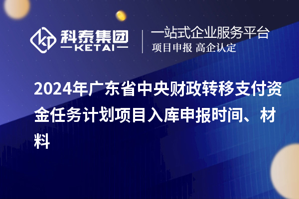 2024年廣東省中央財(cái)政轉(zhuǎn)移支付資金任務(wù)計(jì)劃項(xiàng)目入庫(kù)申報(bào)時(shí)間、材料