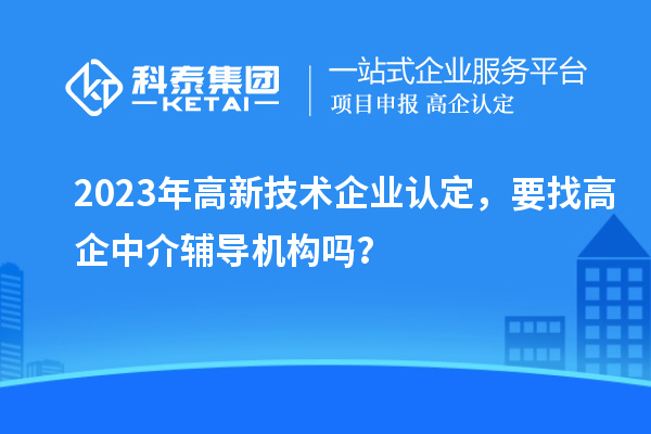 2023年高新技術企業認定，要找高企中介輔導機構嗎？