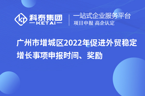 廣州市增城區2022年促進外貿穩定增長事項申報時間、獎勵