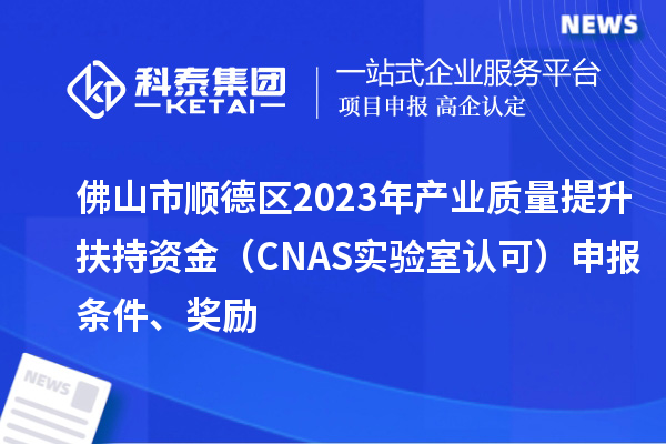 佛山市順德區2023年產業質量提升扶持資金（CNAS實驗室認可）申報條件、獎勵