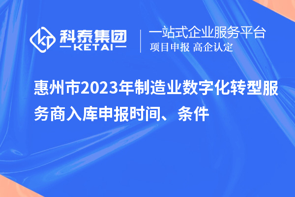 惠州市2023年制造業(yè)數(shù)字化轉(zhuǎn)型服務(wù)商入庫申報(bào)時(shí)間、條件