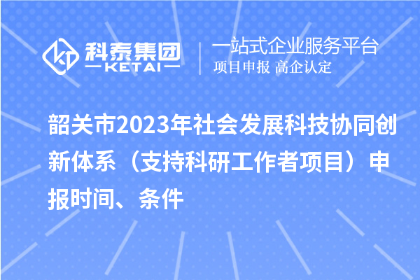 韶關(guān)市2023年社會(huì)發(fā)展科技協(xié)同創(chuàng)新體系（支持科研工作者項(xiàng)目）申報(bào)時(shí)間、條件