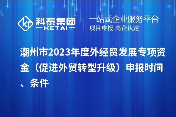 潮州市2023年度外經貿發展專項資金（促進外貿轉型升級）申報時間、條件