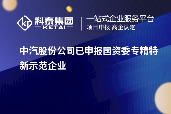 中汽股份公司已申報國資委專精特新示范企業