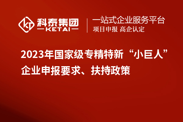 2023年國家級專精特新“小巨人”企業申報要求、扶持政策