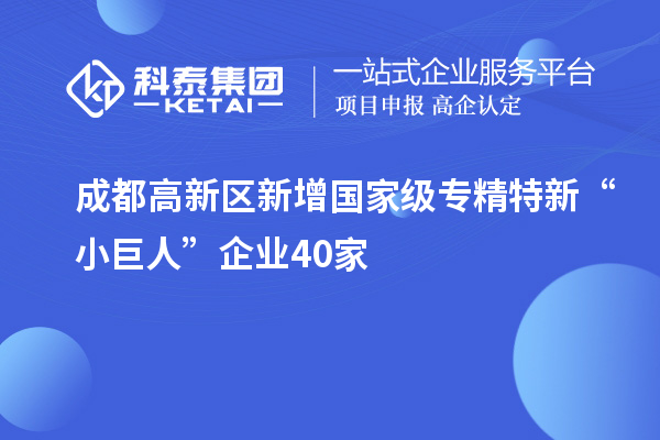 成都高新區新增國家級專精特新“小巨人”企業40家