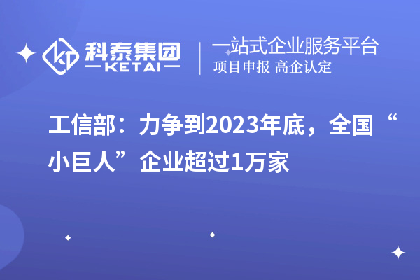 工信部：力爭到2023年底，全國“小巨人”企業超過1萬家