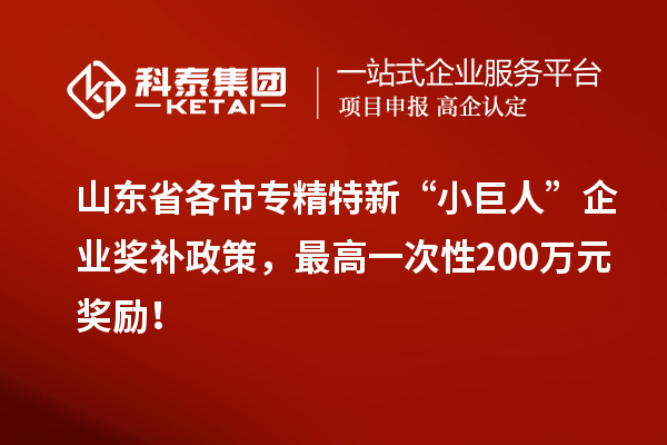 山東省各市專精特新“小巨人”企業獎補政策，最高一次性200萬元獎勵！