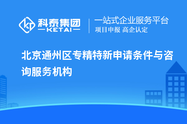 北京通州區專精特新申請條件與咨詢服務機構