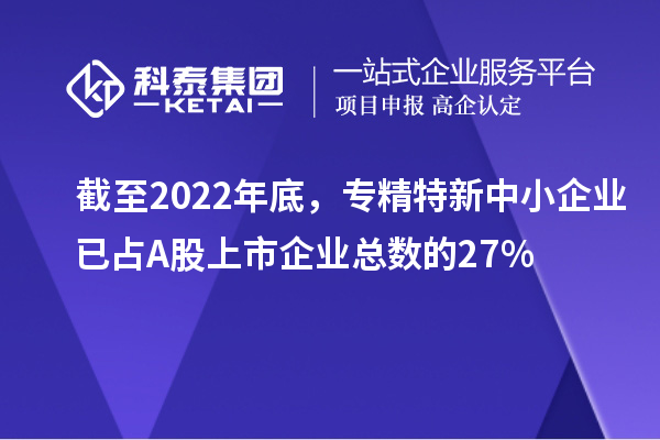 截至2022年底，專精特新中小企業(yè)已占A股上市企業(yè)總數(shù)的27%