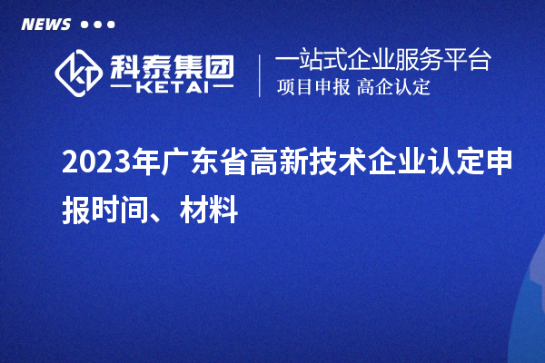 2023年廣東省高新技術(shù)企業(yè)認(rèn)定申報時間、材料