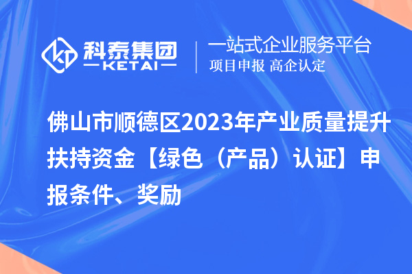 佛山市順德區(qū)2023年產(chǎn)業(yè)質(zhì)量提升扶持資金【綠色（產(chǎn)品）認(rèn)證】申報(bào)條件、獎(jiǎng)勵(lì)