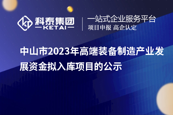 中山市2023年高端裝備制造產業發展資金擬入庫項目的公示